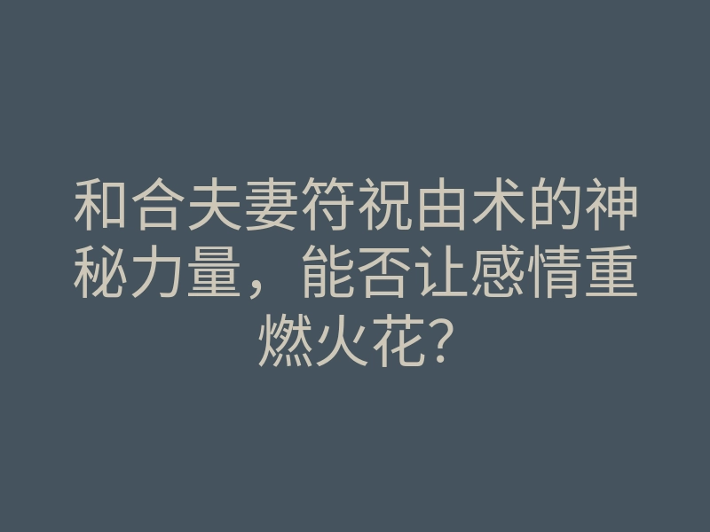 和合夫妻符祝由术的神秘力量,能否让感情重燃火花?