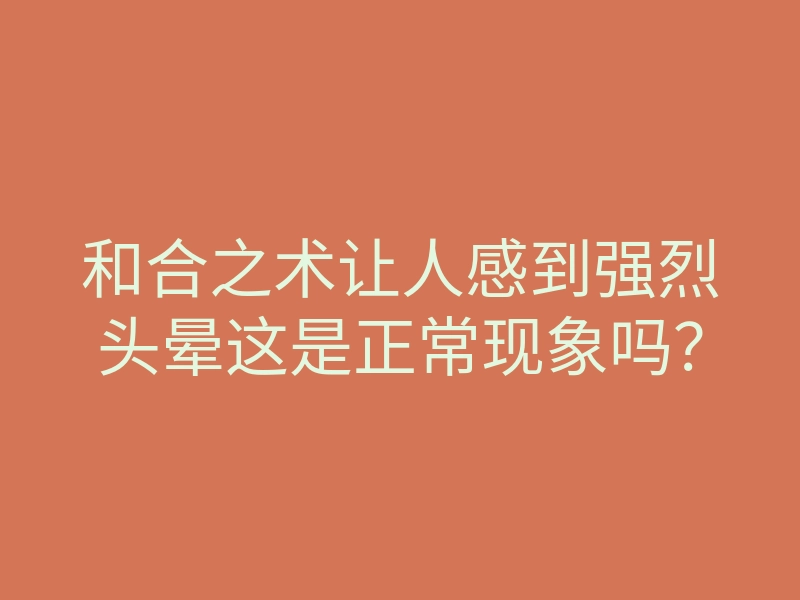和合之术让人感到强烈头晕这是正常现象吗?