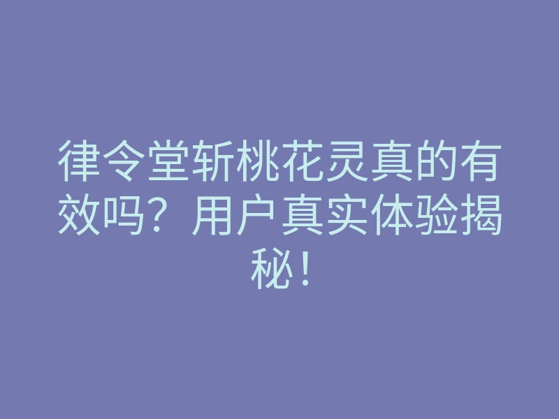律令堂斩桃花灵真的有效吗?用户真实体验揭秘!