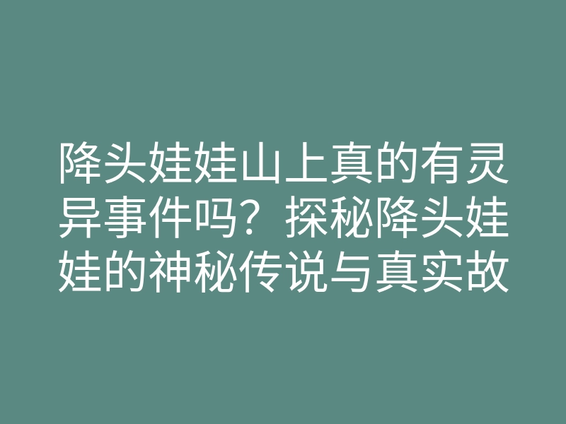 降头娃娃山上真的有灵异事件吗?探秘降头娃娃的神秘传说与真实故事