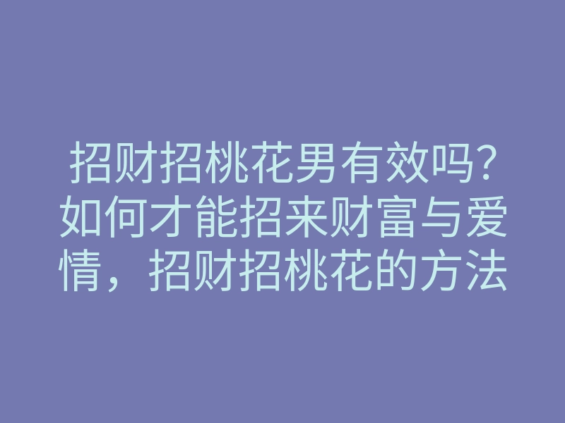 招财招桃花男有效吗?如何才能招来财富与爱情,招财招桃花的方法揭秘