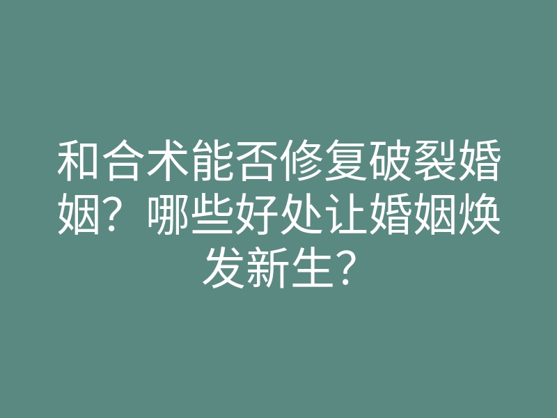 和合术能否修复破裂婚姻？哪些好处让婚姻焕发新生？