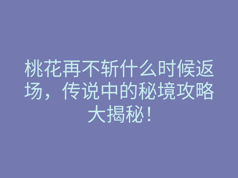 桃花再不斩什么时候返场,传说中的秘境攻略大揭秘!