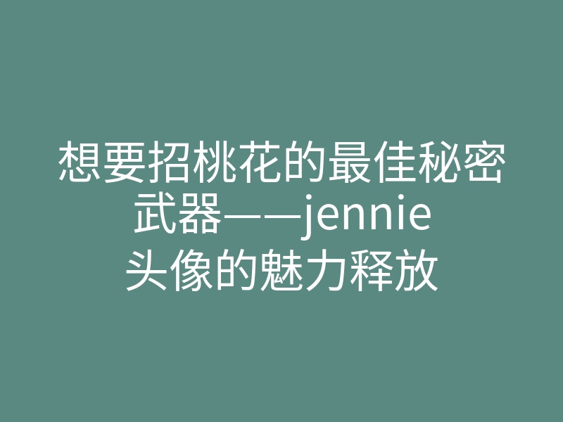 想要招桃花的最佳秘密武器——jennie头像的魅力释放