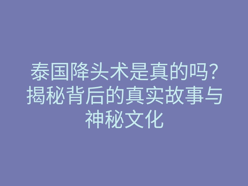 泰国降头术是真的吗?揭秘背后的真实故事与神秘文化