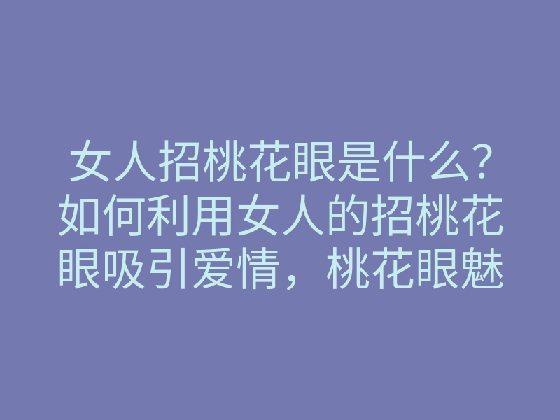 女人招桃花眼是什么?如何利用女人的招桃花眼吸引爱情,桃花眼魅力分析
