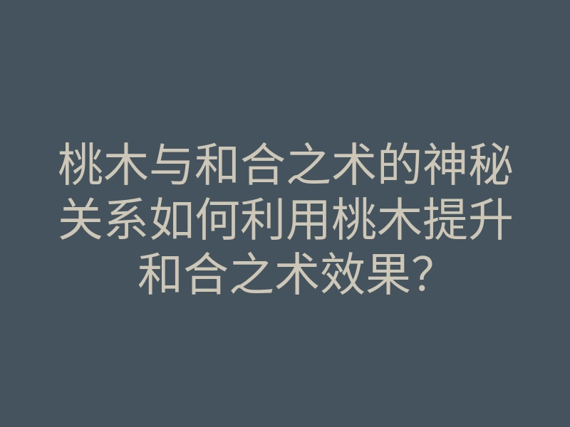 桃木与和合之术的神秘关系如何利用桃木提升和合之术效果?