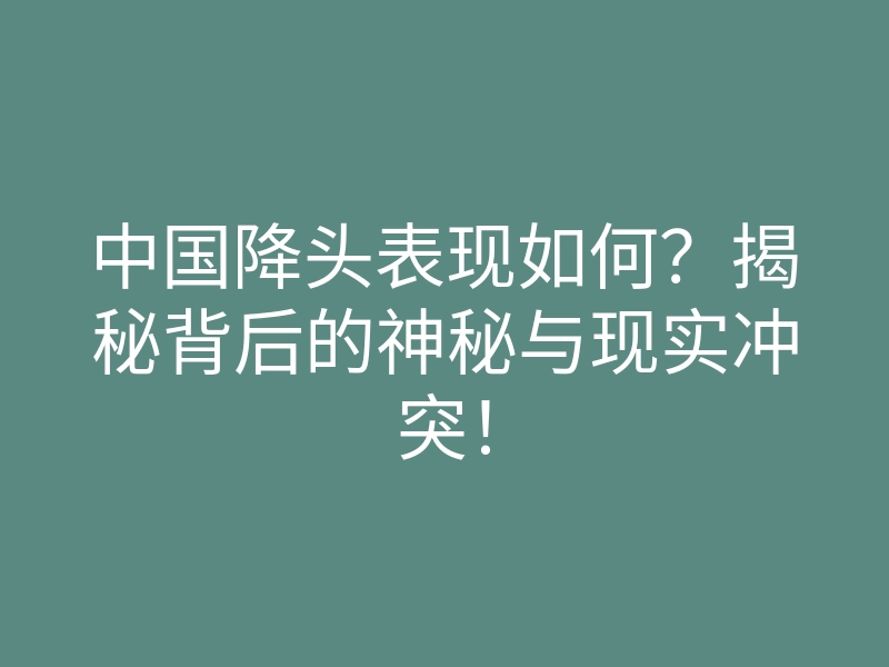中国降头表现如何？揭秘背后的神秘与现实冲突！