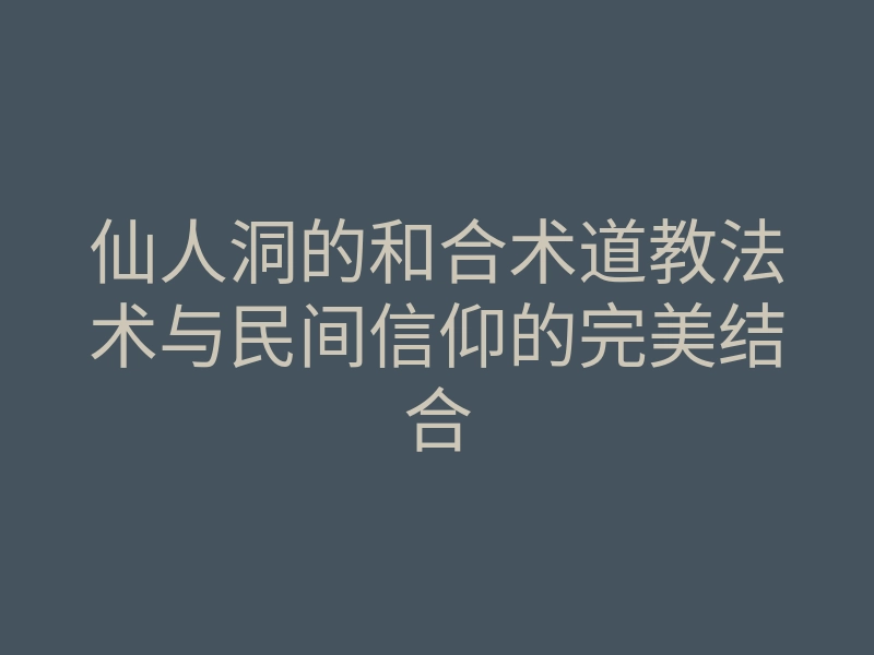 仙人洞的和合术道教法术与民间信仰的完美结合