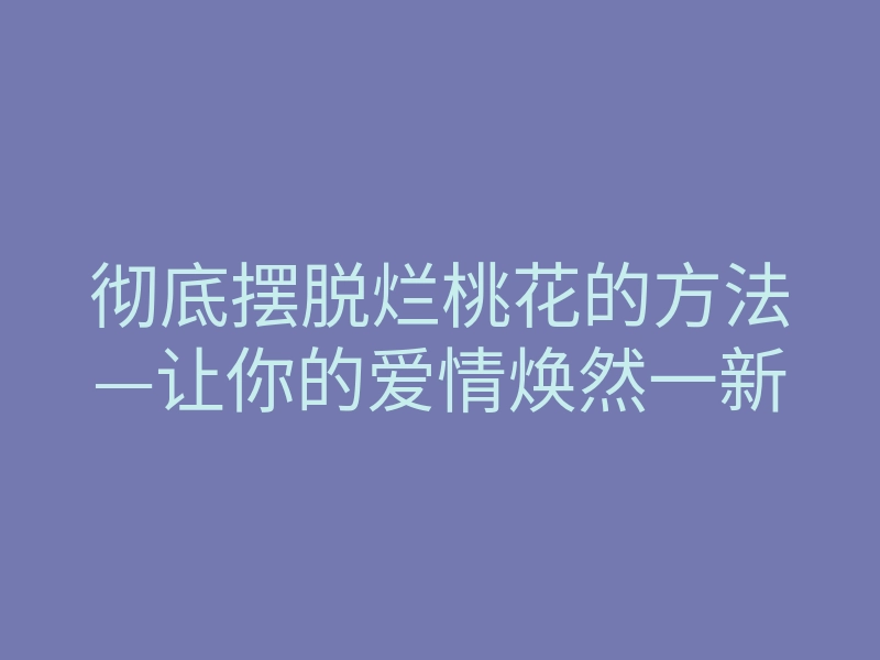 彻底摆脱烂桃花的方法—让你的爱情焕然一新