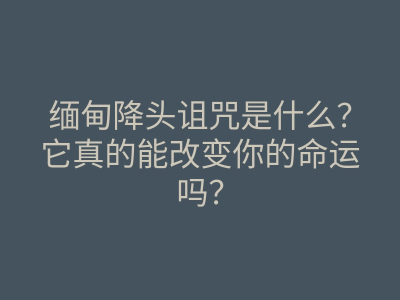 缅甸降头诅咒是什么?它真的能改变你的命运吗?