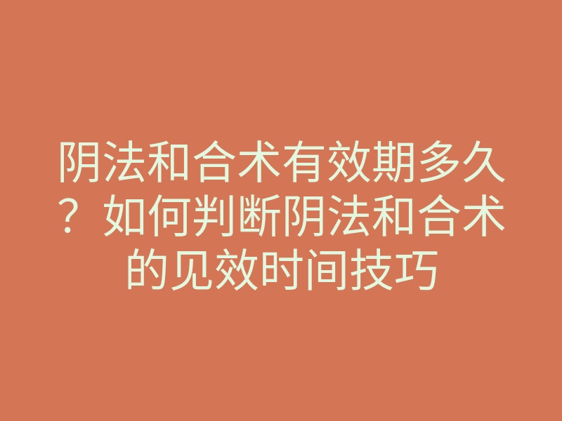 阴法和合术有效期多久?如何判断阴法和合术的见效时间技巧