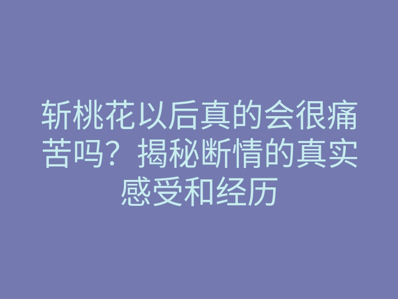 斩桃花以后真的会很痛苦吗?揭秘断情的真实感受和经历