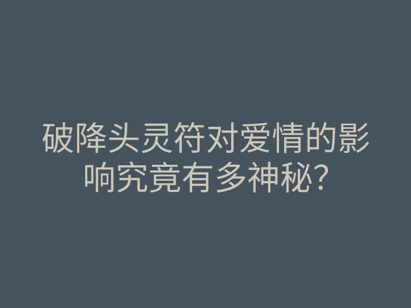 破降头灵符对爱情的影响究竟有多神秘？