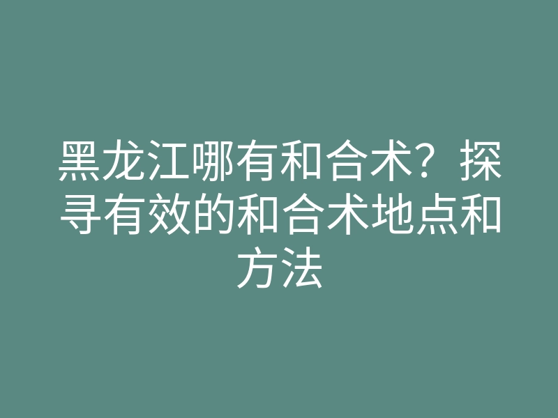 黑龙江哪有和合术?探寻有效的和合术地点和方法