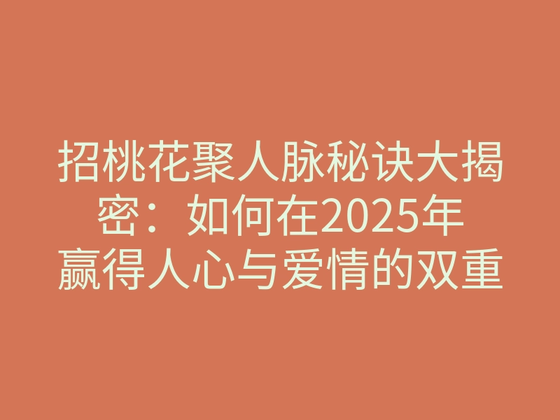 招桃花聚人脉秘诀大揭密:如何在2025年赢得人心与爱情的双重丰收?