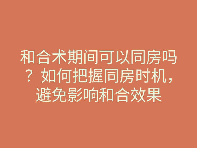 和合术期间可以同房吗？如何把握同房时机，避免影响和合效果