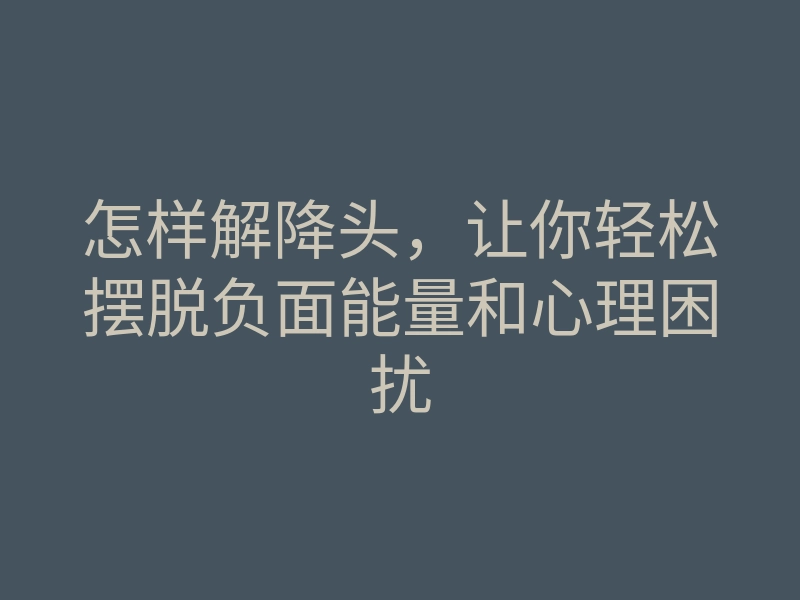 怎样解降头,让你轻松摆脱负面能量和心理困扰