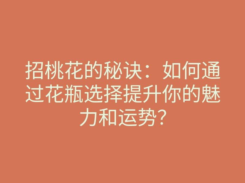 招桃花的秘诀：如何通过花瓶选择提升你的魅力和运势？