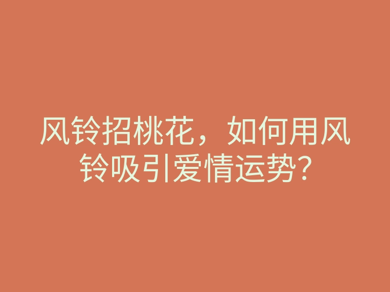 风铃招桃花,如何用风铃吸引爱情运势?