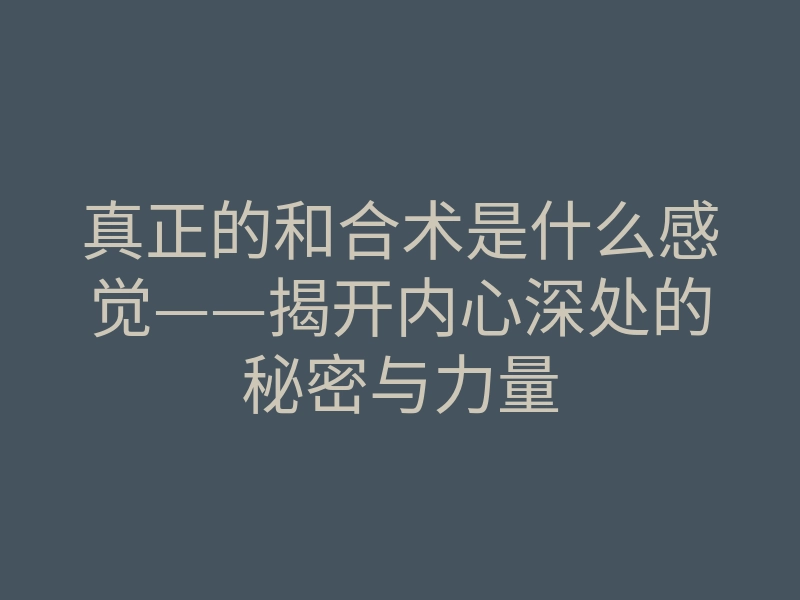 真正的和合术是什么感觉——揭开内心深处的秘密与力量