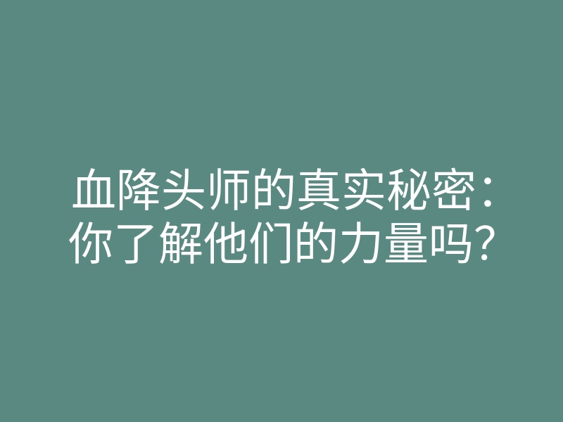 血降头师的真实秘密:你了解他们的力量吗?