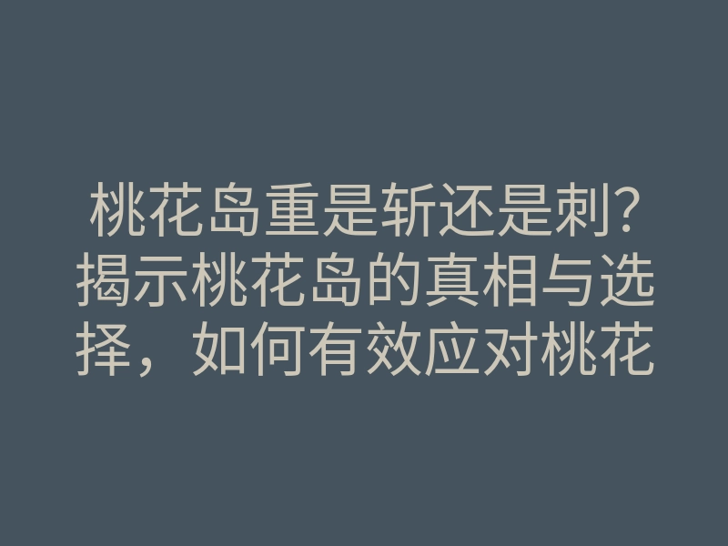 桃花岛重是斩还是刺?揭示桃花岛的真相与选择,如何有效应对桃花困扰