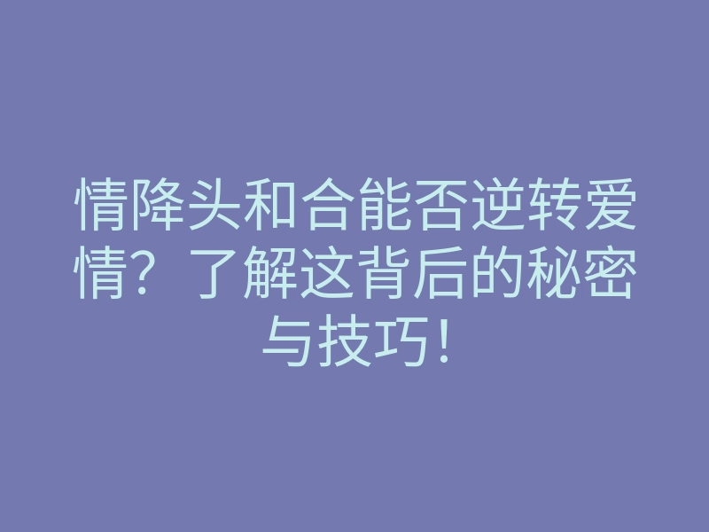情降头和合能否逆转爱情?了解这背后的秘密与技巧!