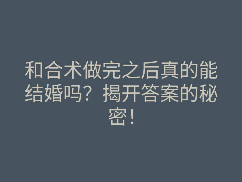 和合术做完之后真的能结婚吗?揭开答案的秘密!