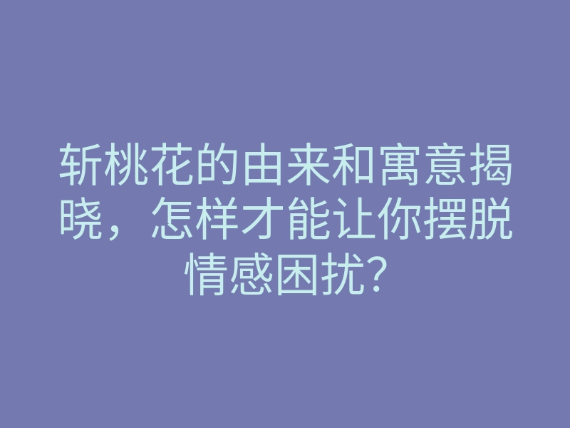 斩桃花的由来和寓意揭晓,怎样才能让你摆脱情感困扰?