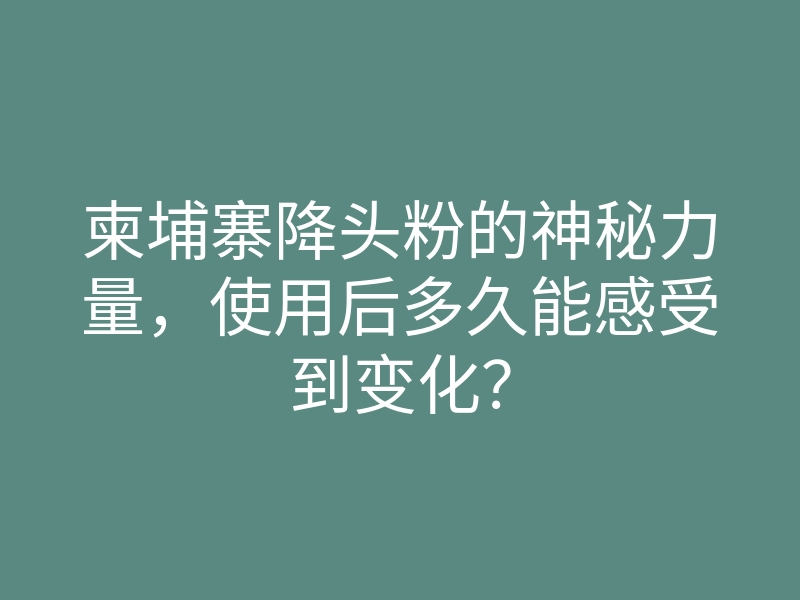 柬埔寨降头粉的神秘力量,使用后多久能感受到变化?
