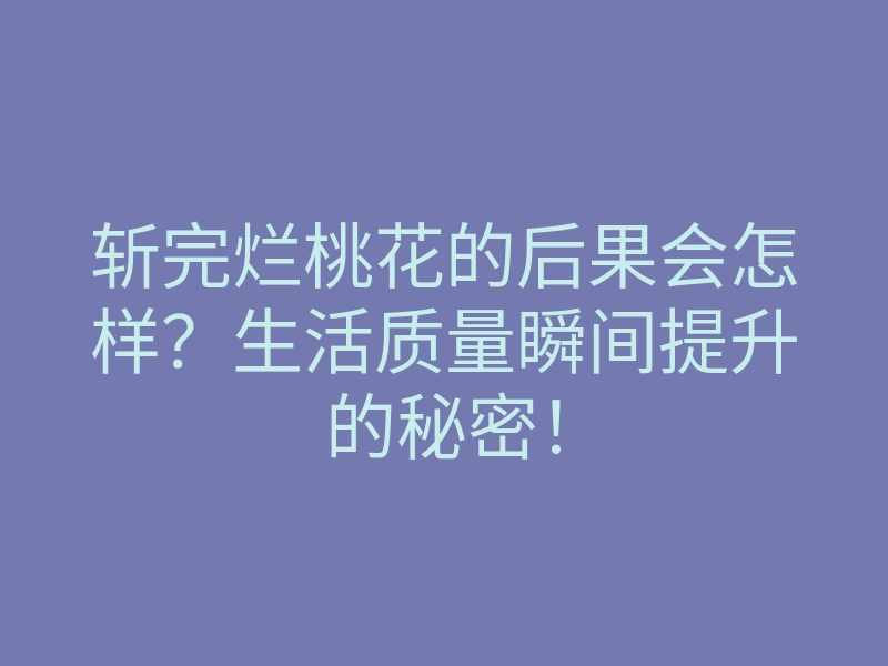 斩完烂桃花的后果会怎样?生活质量瞬间提升的秘密!