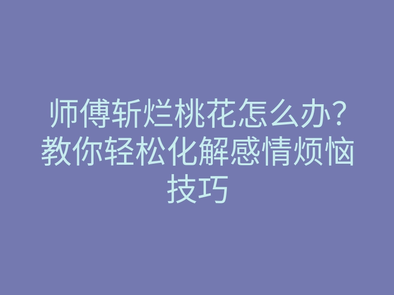 师傅斩烂桃花怎么办?教你轻松化解感情烦恼技巧
