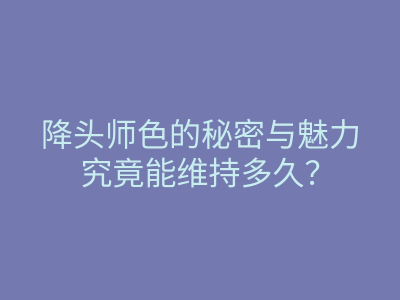 降头师色的秘密与魅力究竟能维持多久？