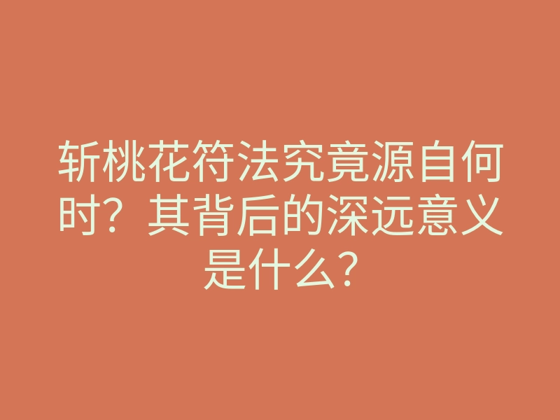 斩桃花符法究竟源自何时?其背后的深远意义是什么?