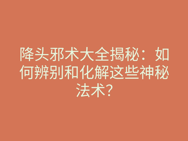 降头邪术大全揭秘:如何辨别和化解这些神秘法术?