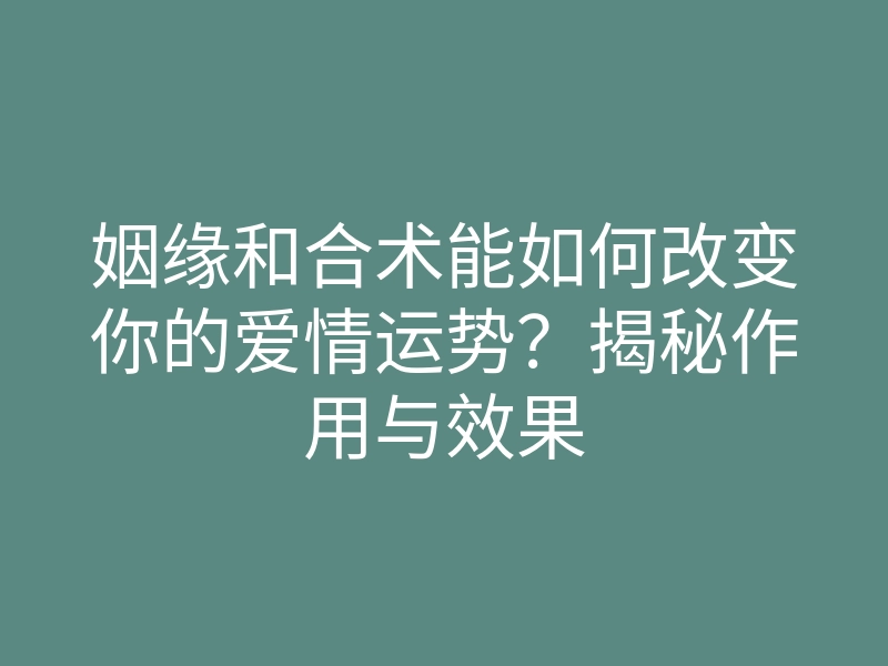 姻缘和合术能如何改变你的爱情运势?揭秘作用与效果