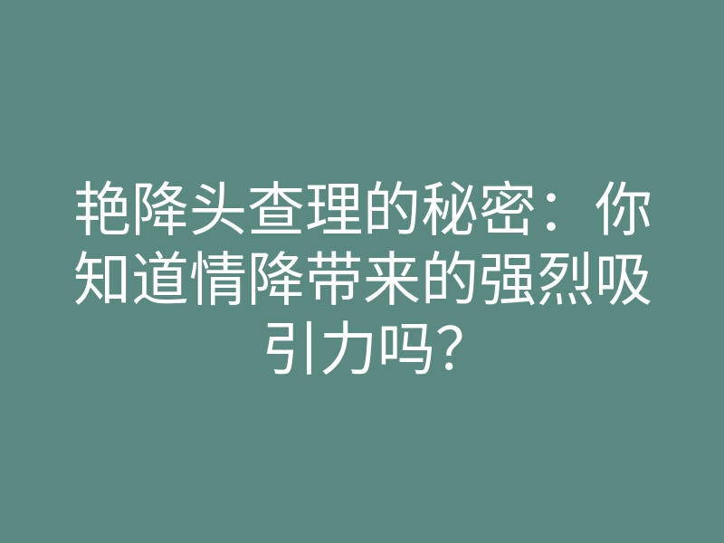 艳降头查理的秘密:你知道情降带来的强烈吸引力吗?