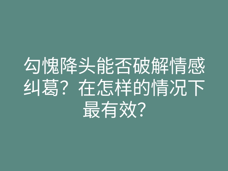勾愧降头能否破解情感纠葛?在怎样的情况下最有效?