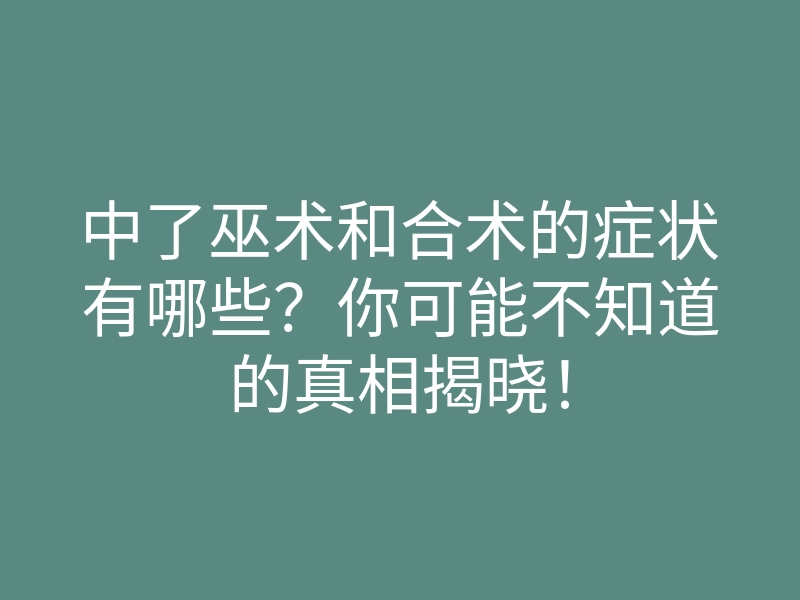中了巫术和合术的症状有哪些？你可能不知道的真相揭晓！