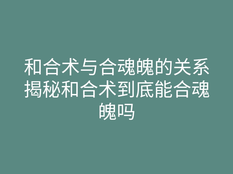 和合术与合魂魄的关系揭秘和合术到底能合魂魄吗