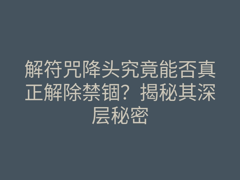 解符咒降头究竟能否真正解除禁锢？揭秘其深层秘密