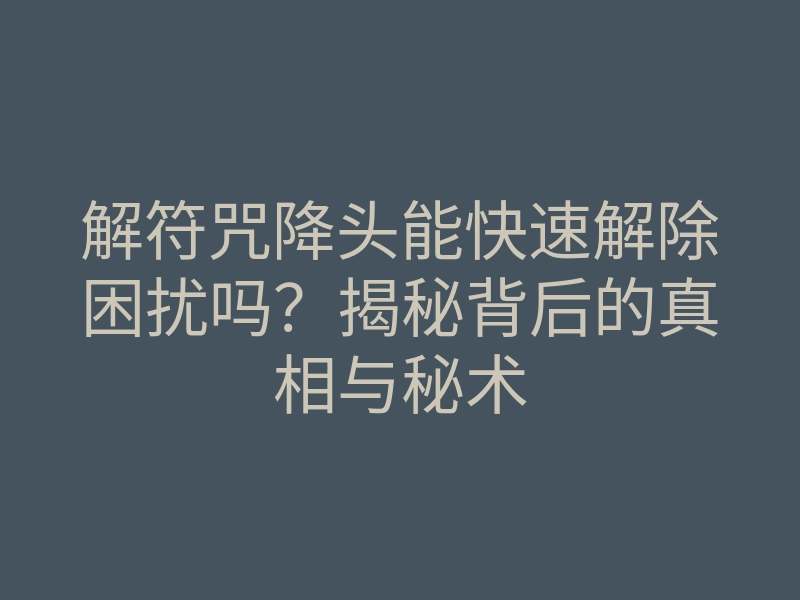 解符咒降头能快速解除困扰吗？揭秘背后的真相与秘术