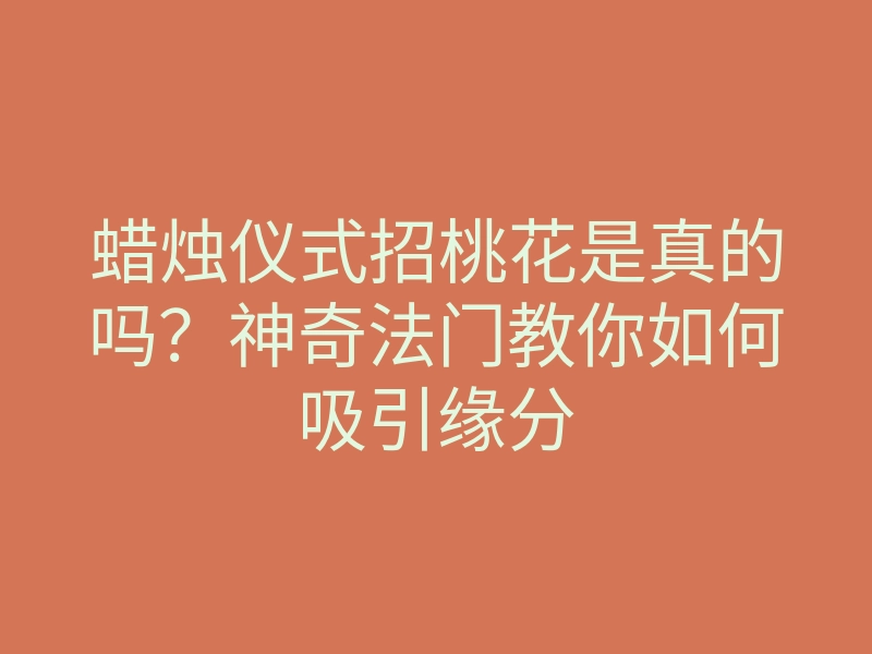 蜡烛仪式招桃花是真的吗？神奇法门教你如何吸引缘分