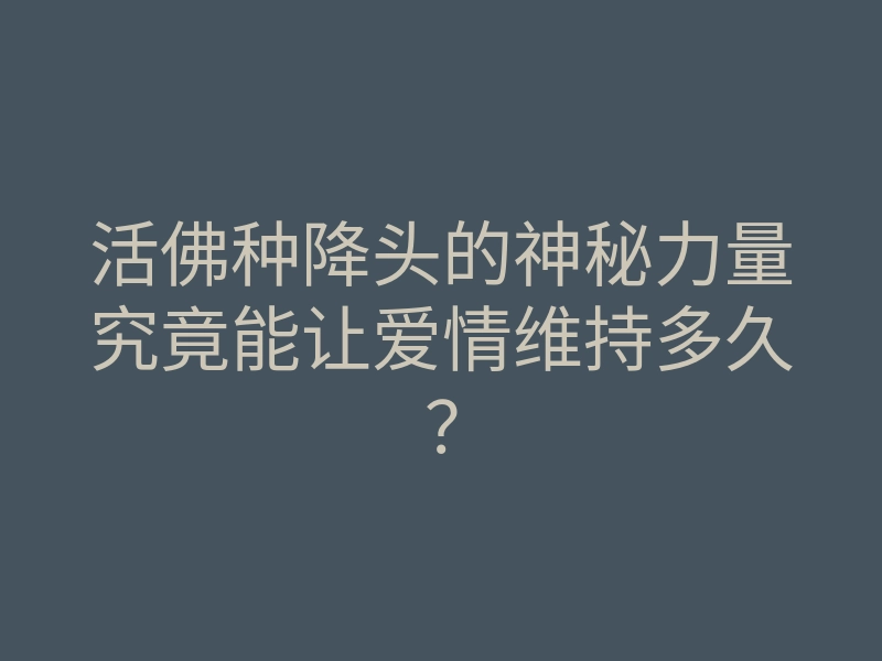 活佛种降头的神秘力量究竟能让爱情维持多久?
