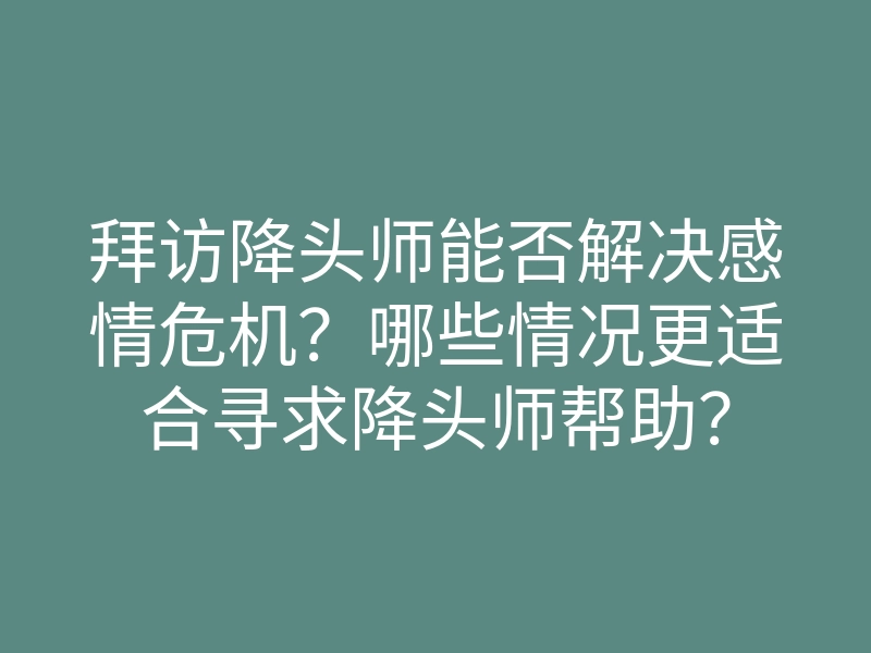 拜访降头师能否解决感情危机?哪些情况更适合寻求降头师帮助?