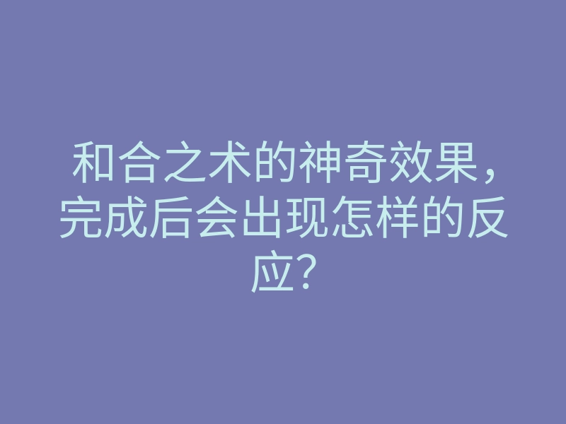 和合之术的神奇效果,完成后会出现怎样的反应?