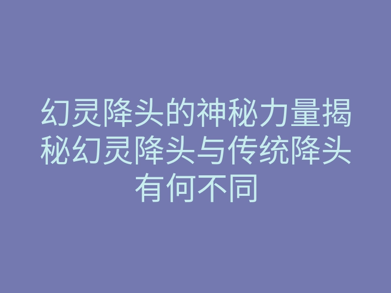 幻灵降头的神秘力量揭秘幻灵降头与传统降头有何不同
