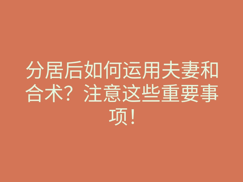 分居后如何运用夫妻和合术？注意这些重要事项！