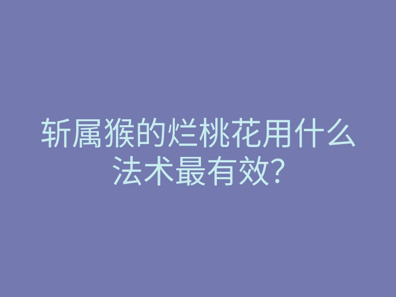 斩属猴的烂桃花用什么法术最有效?